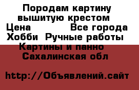 Породам картину вышитую крестом › Цена ­ 8 000 - Все города Хобби. Ручные работы » Картины и панно   . Сахалинская обл.